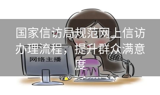 国家信访局规范网上信访办理流程,提升群众满意度 国家信访局规范网上信访办理流程,提升群众满意度