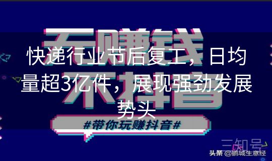 快递行业节后复工，日均量超3亿件，展现强劲发展势头
