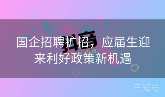 国企招聘扩招,应届生迎来利好政策新机遇 国企招聘扩招,应届生迎来利好政策新机遇