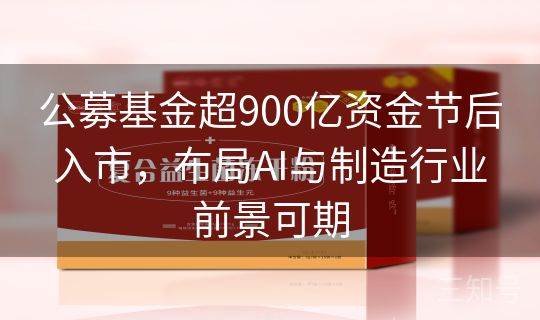 公募基金超900亿资金节后入市，布局AI与制造行业前景可期