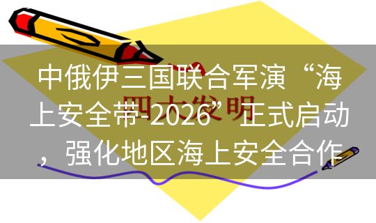 中俄伊三国联合军演“海上安全带-2026”正式启动,强化地区海上安全合作 中俄伊三国联合军演“海上安全带-2026”正式启动,强化地区海上安全合作