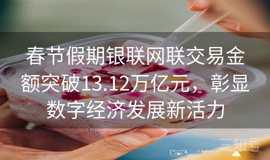 春节假期银联网联交易金额突破13.12万亿元，彰显数字经济发展新活力