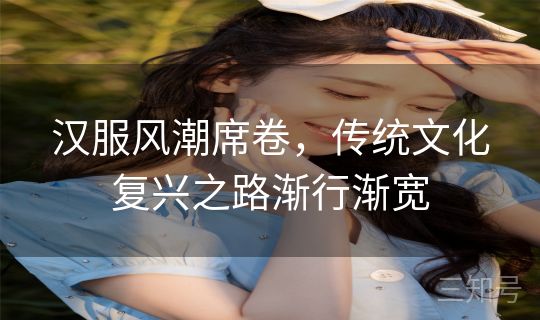 汉服风潮席卷，传统文化复兴之路渐行渐宽