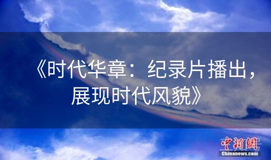 《时代华章：纪录片播出，展现时代风貌》