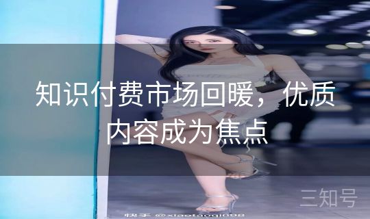 知识付费市场回暖，优质内容成为焦点