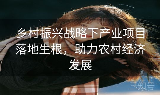 乡村振兴战略下产业项目落地生根,助力农村经济发展 乡村振兴战略下产业项目落地生根,助力农村经济发展