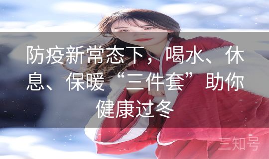 防疫新常态下，喝水、休息、保暖“三件套”助你健康过冬