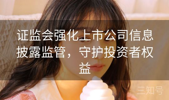 证监会强化上市公司信息披露监管，守护投资者权益