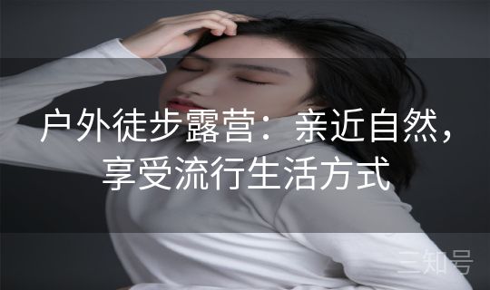 户外徒步露营:亲近自然,享受流行生活方式 户外徒步露营:亲近自然,享受流行生活方式