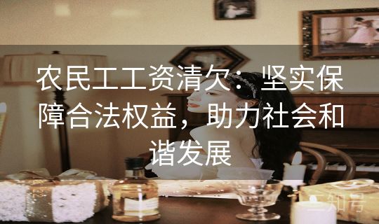 农民工工资清欠:坚实保障合法权益,助力社会和谐发展 农民工工资清欠:坚实保障合法权益,助力社会和谐发展