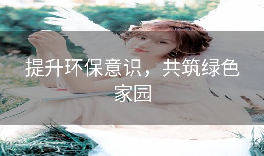 提升环保意识,共筑绿色家园 提升环保意识,共筑绿色家园