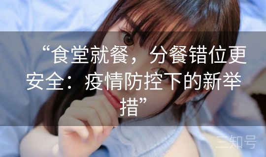 “食堂就餐，分餐错位更安全：疫情防控下的新举措”