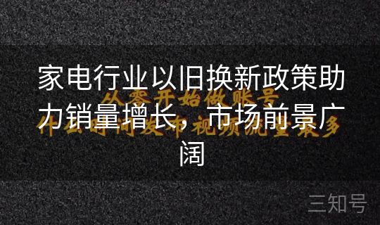 家电行业以旧换新政策助力销量增长，市场前景广阔