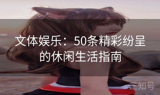 文体娱乐：50条精彩纷呈的休闲生活指南