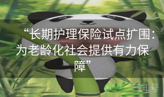 “长期护理保险试点扩围:为老龄化社会提供有力保障” “长期护理保险试点扩围:为老龄化社会提供有力保障”