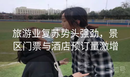 旅游业复苏势头强劲，景区门票与酒店预订量激增