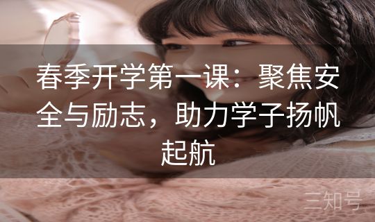 春季开学第一课:聚焦安全与励志,助力学子扬帆起航 春季开学第一课:聚焦安全与励志,助力学子扬帆起航