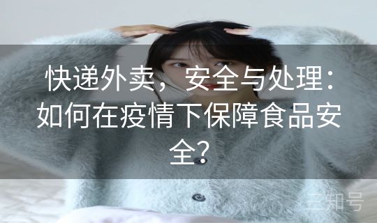 快递外卖，安全与处理：如何在疫情下保障食品安全？