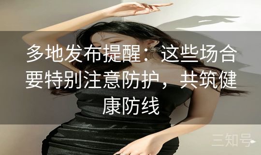 多地发布提醒：这些场合要特别注意防护，共筑健康防线