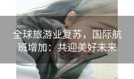 全球旅游业复苏，国际航班增加：共迎美好未来