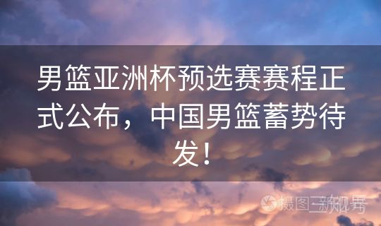 男篮亚洲杯预选赛赛程正式公布，中国男篮蓄势待发！