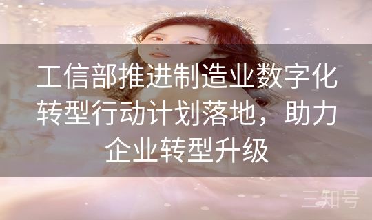 工信部推进制造业数字化转型行动计划落地,助力企业转型升级 工信部推进制造业数字化转型行动计划落地,助力企业转型升级
