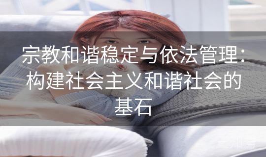 宗教和谐稳定与依法管理：构建社会主义和谐社会的基石