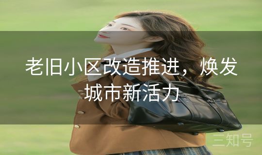 老旧小区改造推进,焕发城市新活力 老旧小区改造推进,焕发城市新活力