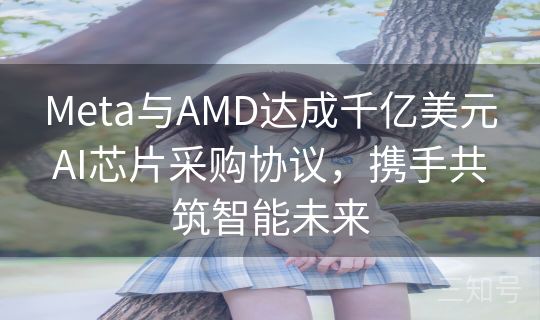 Meta与AMD达成千亿美元AI芯片采购协议，携手共筑智能未来