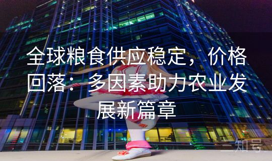 全球粮食供应稳定,价格回落:多因素助力农业发展新篇章 全球粮食供应稳定,价格回落:多因素助力农业发展新篇章