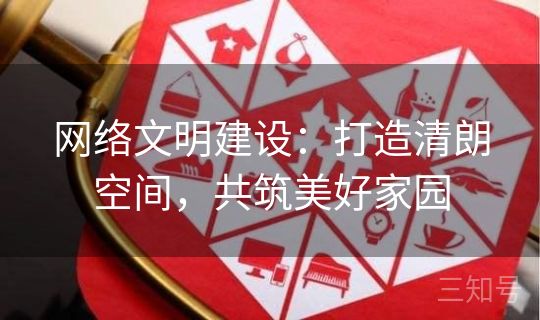 网络文明建设：打造清朗空间，共筑美好家园