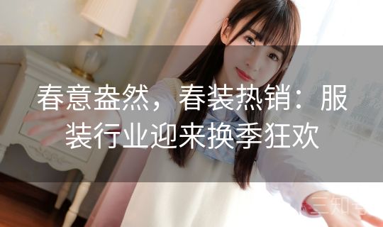 春意盎然,春装热销:服装行业迎来换季狂欢 春意盎然,春装热销:服装行业迎来换季狂欢