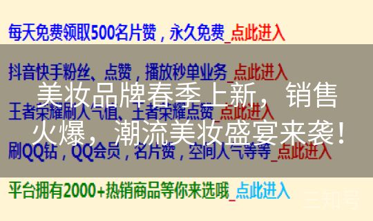 美妆品牌春季上新,销售火爆,潮流美妆盛宴来袭! 美妆品牌春季上新,销售火爆,潮流美妆盛宴来袭!