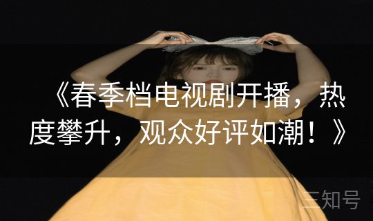 《春季档电视剧开播，热度攀升，观众好评如潮！》
