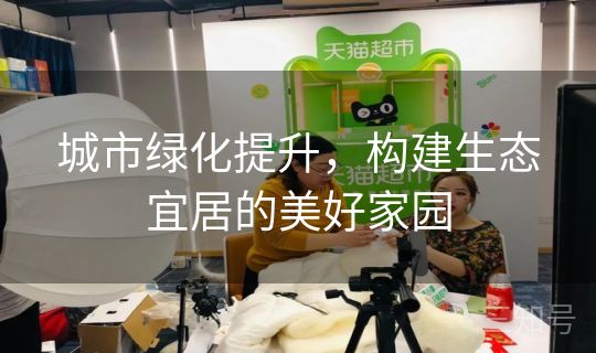 城市绿化提升，构建生态宜居的美好家园