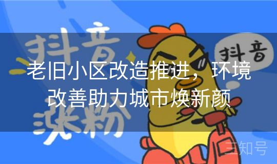 老旧小区改造推进，环境改善助力城市焕新颜