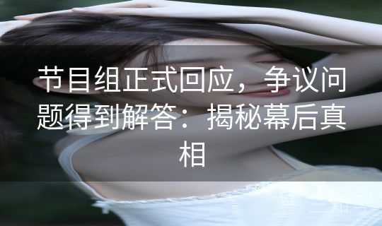 节目组正式回应，争议问题得到解答：揭秘幕后真相