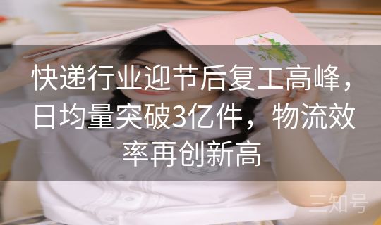快递行业迎节后复工高峰,日均量突破3亿件,物流效率再创新高 快递行业迎节后复工高峰,日均量突破3亿件,物流效率再创新高
