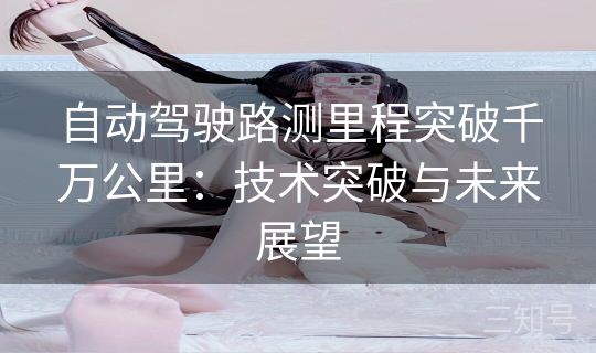 自动驾驶路测里程突破千万公里：技术突破与未来展望