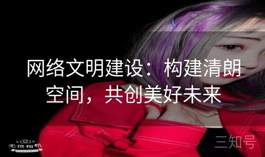 网络文明建设：构建清朗空间，共创美好未来