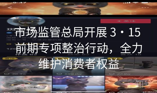 市场监管总局开展 3・15 前期专项整治行动，全力维护消费者权益