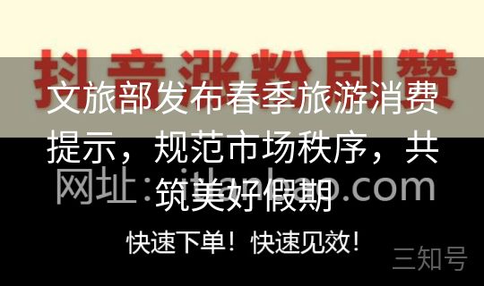 文旅部发布春季旅游消费提示,规范市场秩序,共筑美好假期 文旅部发布春季旅游消费提示,规范市场秩序,共筑美好假期