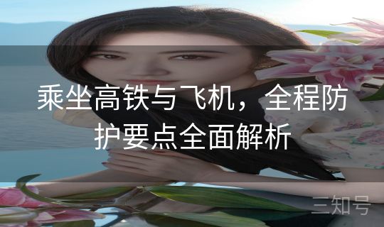 乘坐高铁与飞机，全程防护要点全面解析