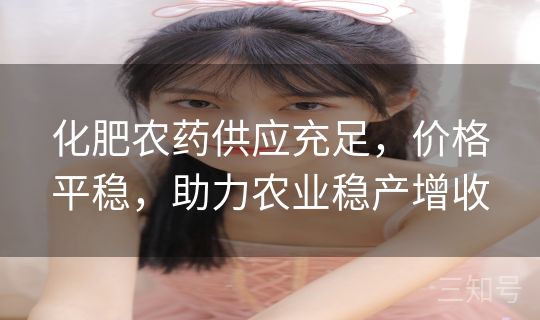 化肥农药供应充足,价格平稳,助力农业稳产增收 化肥农药供应充足,价格平稳,助力农业稳产增收