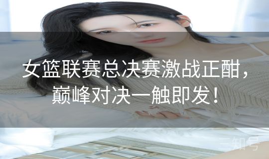 女篮联赛总决赛激战正酣，巅峰对决一触即发！