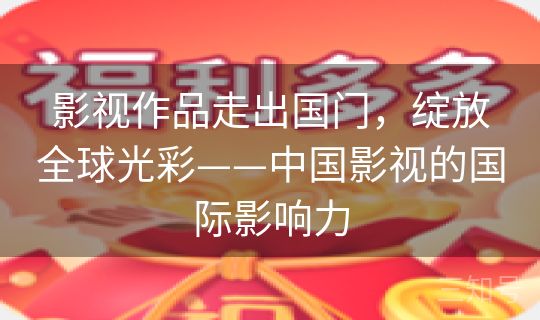 影视作品走出国门，绽放全球光彩——中国影视的国际影响力
