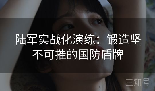陆军实战化演练：锻造坚不可摧的国防盾牌