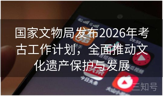 国家文物局发布2026年考古工作计划,全面推动文化遗产保护与发展 国家文物局发布2026年考古工作计划,全面推动文化遗产保护与发展