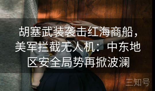 胡塞武装袭击红海商船，美军拦截无人机：中东地区安全局势再掀波澜