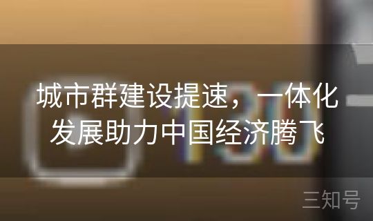 城市群建设提速，一体化发展助力中国经济腾飞